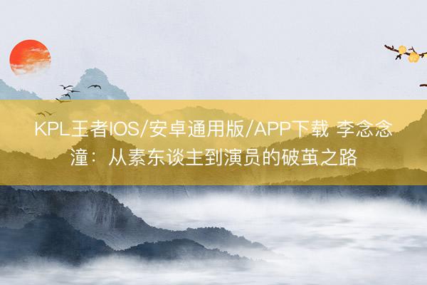 KPL王者IOS/安卓通用版/APP下载 李念念潼：从素东谈主到演员的破茧之路