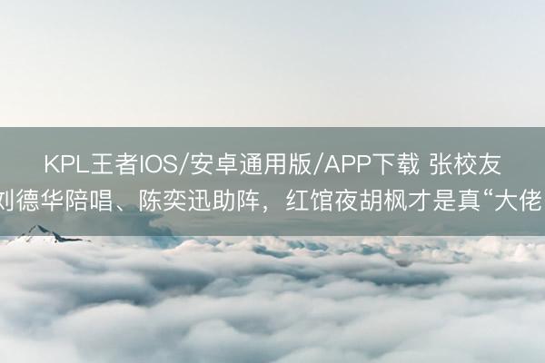 KPL王者IOS/安卓通用版/APP下载 张校友刘德华陪唱、陈奕迅助阵,红馆夜胡枫才是真“大佬”
