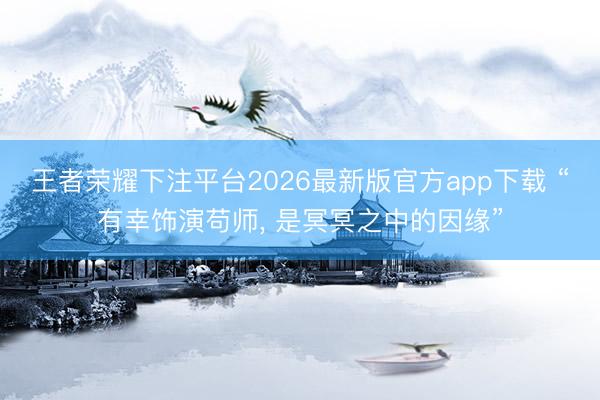 王者荣耀下注平台2026最新版官方app下载 “有幸饰演苟师， 是冥冥之中的因缘”