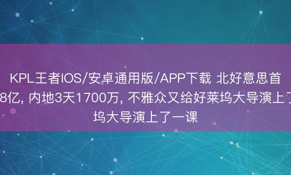 KPL王者IOS/安卓通用版/APP下载 北好意思首日1.28亿， 内地3天1700万， 不雅众又给好莱坞大导演上了一课