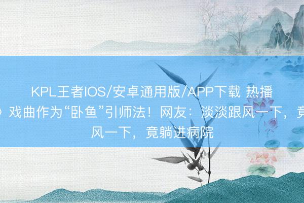 KPL王者IOS/安卓通用版/APP下载 热播剧《主角》戏曲作为“卧鱼”引师法！网友：淡淡跟风一下，竟躺进病院