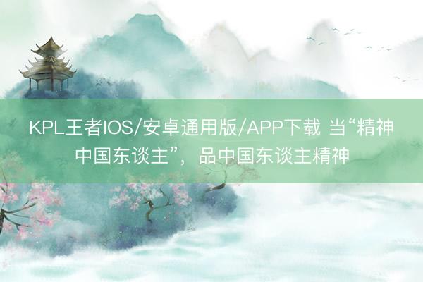 KPL王者IOS/安卓通用版/APP下载 当“精神中国东谈主”，品中国东谈主精神