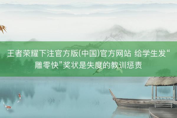 王者荣耀下注官方版(中国)官方网站 给学生发“雕零快”奖状是失度的教训惩责
