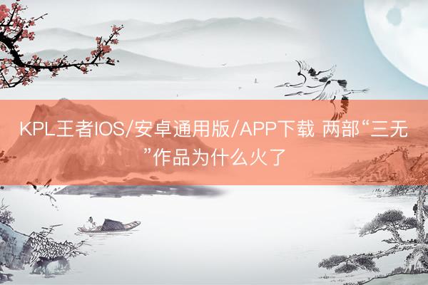 KPL王者IOS/安卓通用版/APP下载 两部“三无”作品为什么火了