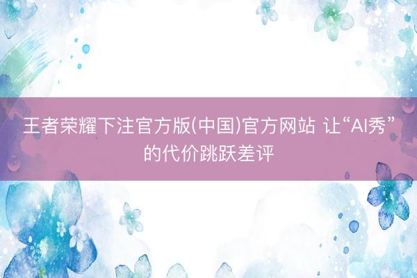 王者荣耀下注官方版(中国)官方网站 让“AI秀”的代价跳跃差评