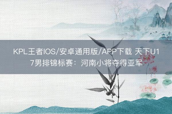 KPL王者IOS/安卓通用版/APP下载 天下U17男排锦标赛:河南小将夺得亚军