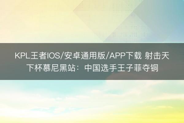 KPL王者IOS/安卓通用版/APP下载 射击天下杯慕尼黑站:中国选手王子菲夺铜