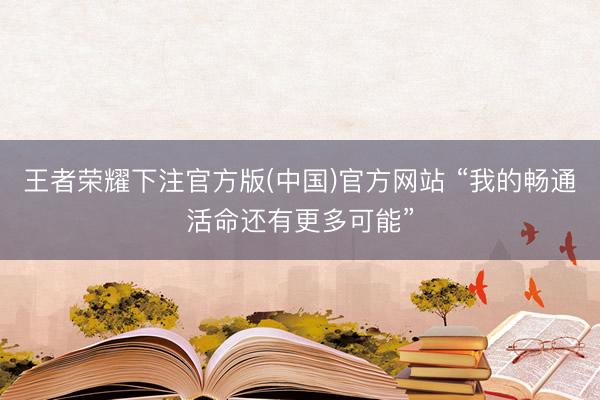 王者荣耀下注官方版(中国)官方网站 “我的畅通活命还有更多可能”