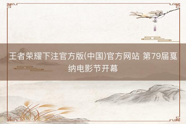 王者荣耀下注官方版(中国)官方网站 第79届戛纳电影节开幕
