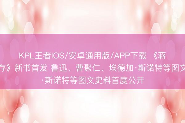 KPL王者IOS/安卓通用版/APP下载 《蒋畈集：文史纪存》新书首发 鲁迅、曹聚仁、埃德加·斯诺特等图文史料首度公开