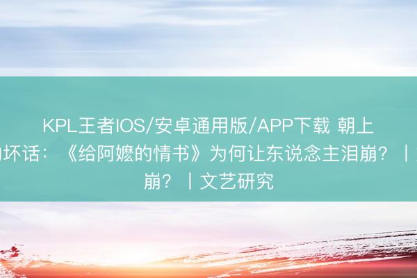 KPL王者IOS/安卓通用版/APP下载 朝上半世纪的坏话：《给阿嬷的情书》为何让东说念主泪崩？丨文艺研究