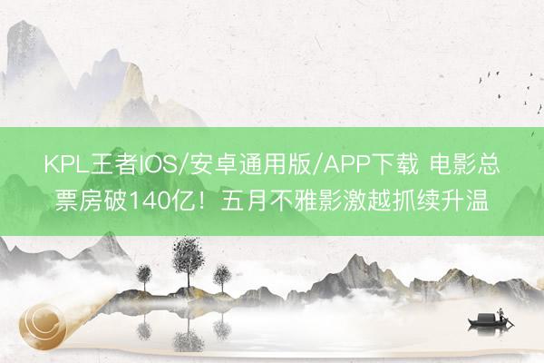 KPL王者IOS/安卓通用版/APP下载 电影总票房破140亿！五月不雅影激越抓续升温