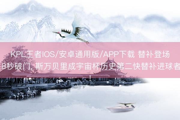 KPL王者IOS/安卓通用版/APP下载 替补登场18秒破门， 斯万贝里成宇宙杯历史第二快替补进球者!