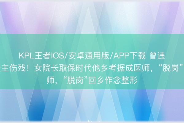 KPL王者IOS/安卓通用版/APP下载 曾违法过医致东谈主伤残!女院长取保时代他乡考据成医师,“脱岗”回乡作念整形