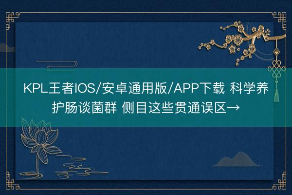 KPL王者IOS/安卓通用版/APP下载 科学养护肠谈菌群 侧目这些贯通误区→
