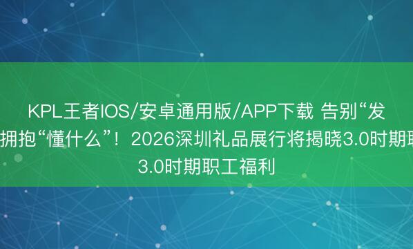 KPL王者IOS/安卓通用版/APP下载 告别“发什么”，拥抱“懂什么”！2026深圳礼品展行将揭晓3.0时期职工福利