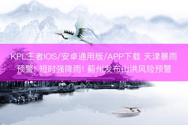 KPL王者IOS/安卓通用版/APP下载 天津暴雨预警! 短时强降雨! 蓟州发布山洪风险预警