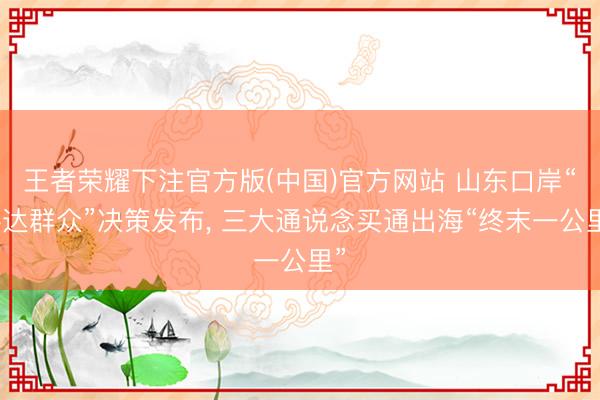 王者荣耀下注官方版(中国)官方网站 山东口岸“件达群众”决策发布， 三大通说念买通出海“终末一公里”
