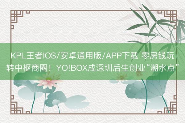 KPL王者IOS/安卓通用版/APP下载 零房钱玩转中枢商圈！YO!BOX成深圳后生创业“潮水点”
