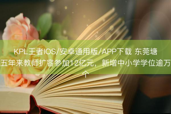 KPL王者IOS/安卓通用版/APP下载 东莞塘厦五年来教师扩容参加12亿元，新增中小学学位逾万个