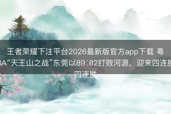 王者荣耀下注平台2026最新版官方app下载 粤BA“天王山之战”东莞以89∶82打败河源,迎来四连胜