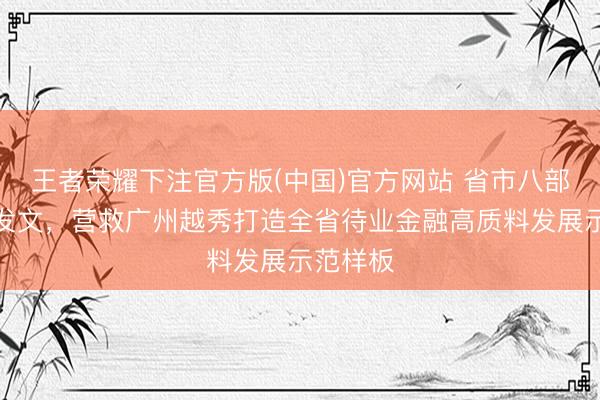 王者荣耀下注官方版(中国)官方网站 省市八部门调和发文，营救广州越秀打造全省待业金融高质料发展示范样板