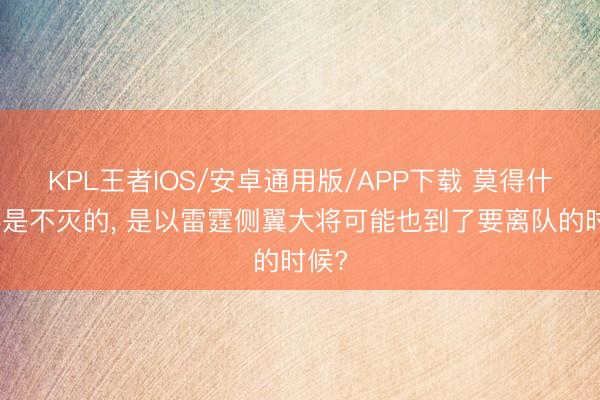 KPL王者IOS/安卓通用版/APP下载 莫得什么事是不灭的， 是以雷霆侧翼大将可能也到了要离队的时候?