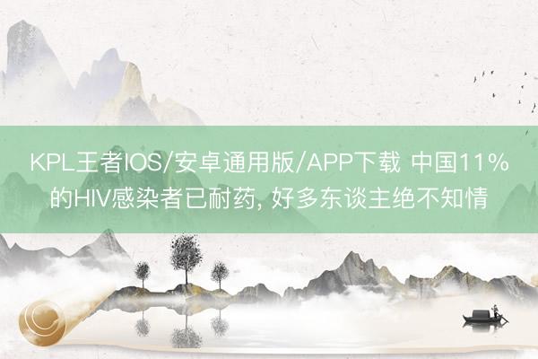 KPL王者IOS/安卓通用版/APP下载 中国11%的HIV感染者已耐药， 好多东谈主绝不知情