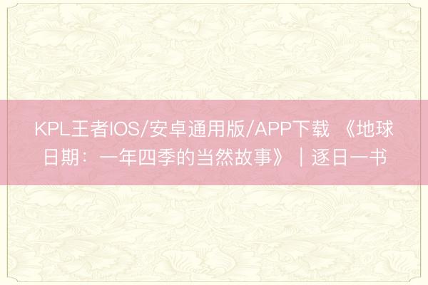 KPL王者IOS/安卓通用版/APP下载 《地球日期:一年四季的当然故事》|逐日一书